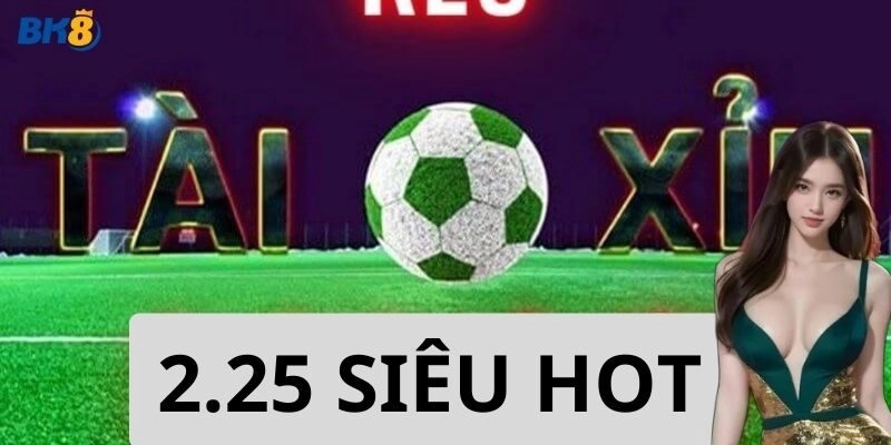 Bắt kèo tài xỉu 2.25 thắng lớn từ chuyên gia
