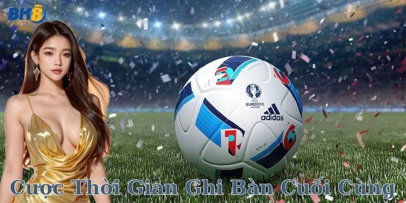 Cược thời gian ghi bàn cuối cùng là gì?