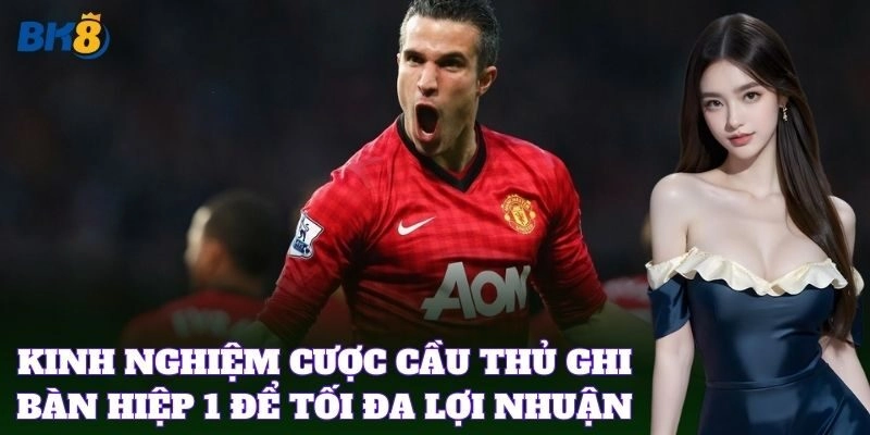 Kinh nghiệm cược cầu thủ ghi bàn hiệp 1 để tối đa lợi nhuận