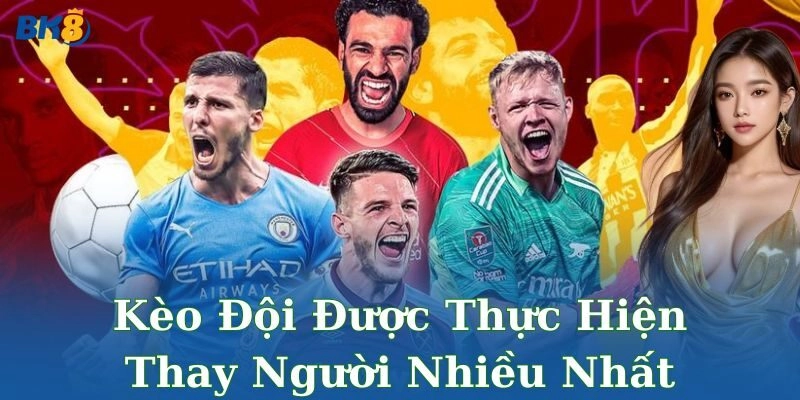 Sự hấp dẫn của kèo đội được thực hiện thay người nhiều nhất